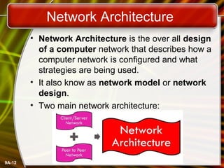 Network Architecture
• Network Architecture is the over all design
of a computer network that describes how a
computer network is configured and what
strategies are being used.
• It also know as network model or network
design.
• Two main network architecture:

9A-12

 