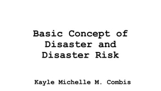 Basic Concept of
Disaster and
Disaster Risk
Kayle Michelle M. Combis
 