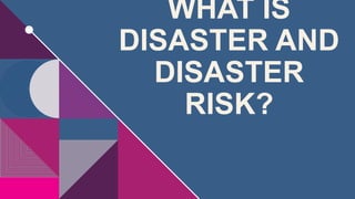 WHAT IS
DISASTER AND
DISASTER
RISK?
 