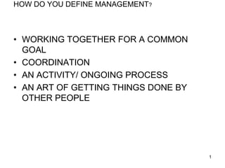 HOW DO YOU DEFINE MANAGEMENT?
• WORKING TOGETHER FOR A COMMON
GOAL
• COORDINATION
• AN ACTIVITY/ ONGOING PROCESS
• AN ART OF GETTING THINGS DONE BY
OTHER PEOPLE
1
 