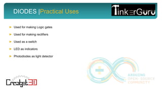 DIODES |Practical Uses
► Used for making Logic gates
► Used for making rectifiers
► Used as a switch
► LED as indicators
► Photodiodes as light detector
 