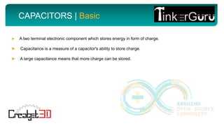 CAPACITORS | Basic
► A two terminal electronic component which stores energy in form of charge.
► Capacitance is a measure of a capacitor's ability to store charge.
► A large capacitance means that more charge can be stored.
 