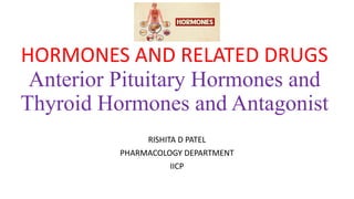 HORMONES AND RELATED DRUGS
Anterior Pituitary Hormones and
Thyroid Hormones and Antagonist
RISHITA D PATEL
PHARMACOLOGY DEPARTMENT
IICP
 