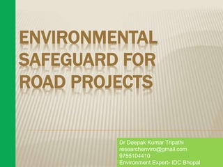 ENVIRONMENTAL
SAFEGUARD FOR
ROAD PROJECTS
Dr Deepak Kumar Tripathi
researchenviro@gmail.com
9755104410
Environment Expert- IDC Bhopal
 