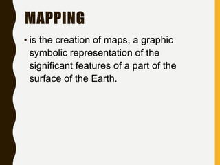 MAPPING
• is the creation of maps, a graphic
symbolic representation of the
significant features of a part of the
surface of the Earth.
 
