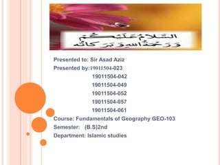 Presented to: Sir Asad Aziz
Presented by:19011504-023
19011504-042
19011504-049
19011504-052
19011504-057
19011504-061
Course: Fundamentals of Geography GEO-103
Semester: (B.S)2nd
Department: Islamic studies
 