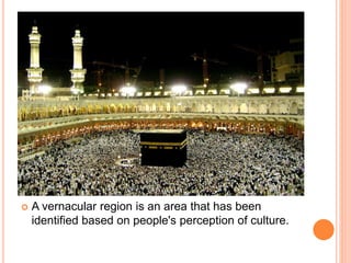  A vernacular region is an area that has been
identified based on people's perception of culture.
 