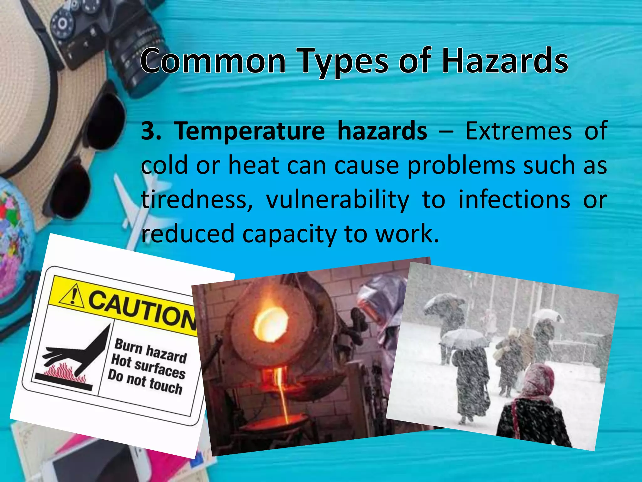 3. Temperature hazards – Extremes of
cold or heat can cause problems such as
tiredness, vulnerability to infections or
reduced capacity to work.
 