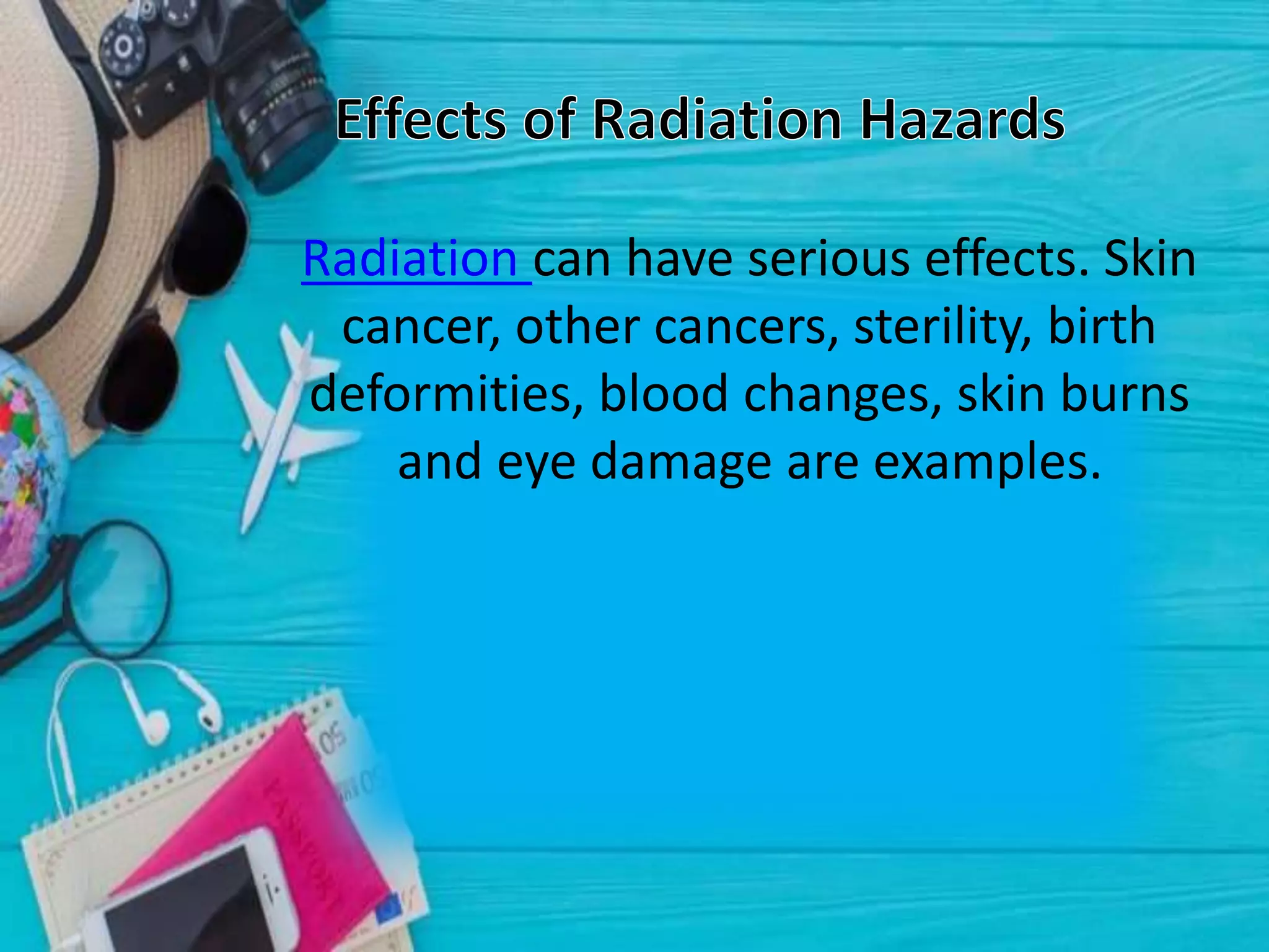 Radiation can have serious effects. Skin
cancer, other cancers, sterility, birth
deformities, blood changes, skin burns
and eye damage are examples.
 