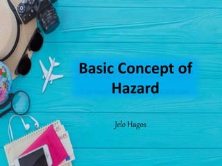 Basic Concept of
Hazard
Jelo Hagos
 