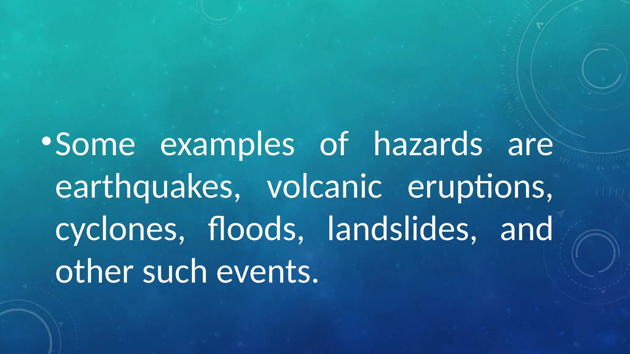 •Some examples of hazards are
earthquakes, volcanic eruptions,
cyclones, floods, landslides, and
other such events.
 