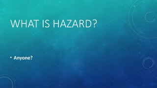 WHAT IS HAZARD?
• Anyone?
 