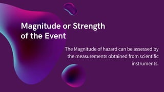The Magnitude of hazard can be assessed by
the measurements obtained from scientific
instruments.
 