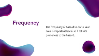 The frequency of hazard to occur in an
area is important because it tells its
proneness to the hazard.
 