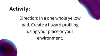 Direction: In a one whole yellow
pad. Create a hazard profiling
using your place or your
environment.
 