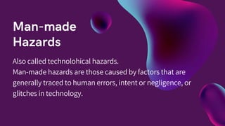 Also called technolohical hazards.
Man-made hazards are those caused by factors that are
generally traced to human errors, intent or negligence, or
glitches in technology.
 
