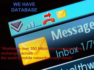 WE HAVE DATABASE “ Worldwide over 350 billion text messages, are exchanged across the world’s mobile networks every month”  