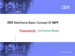 © 2004 IBM Corporation
IBM ^
IBM Mainframe Basic Concept Of ISPF
Presented By : Anil Kumar Bharti
 