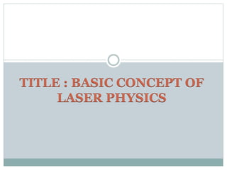 TITLE : BASIC CONCEPT OF
LASER PHYSICS
 