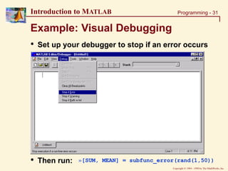 Copyright  1984 - 1998 by The MathWorks, Inc.
Programming - 31
Introduction to MATLAB
Example: Visual Debugging
• Set up your debugger to stop if an error occurs
• Then run: »[SUM, MEAN] = subfunc_error(rand(1,50))
 
