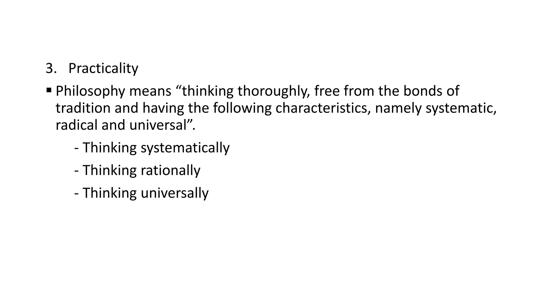 3. Practicality
 Philosophy means “thinking thoroughly, free from the bonds of
tradition and having the following characteristics, namely systematic,
radical and universal”.
- Thinking systematically
- Thinking rationally
- Thinking universally
 