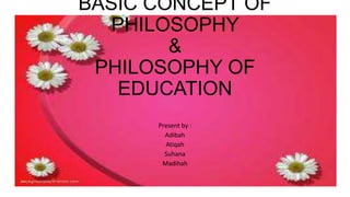 BASIC CONCEPT OF
PHILOSOPHY
&
PHILOSOPHY OF
EDUCATION
Present by :
Adibah
Atiqah
Suhana
Madihah
 