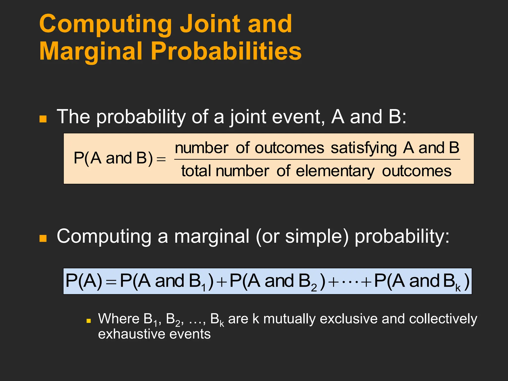 Computing Joint and
Marginal Probabilities
 The probability of a joint event, A and B:
 Computing a marginal (or simple) probability:
 Where B1, B2, …, Bk are k mutually exclusive and collectively
exhaustive events
outcomes
elementary
of
number
total
B
and
A
satisfying
outcomes
of
number
)
B
and
A
(
P 
)
B
d
an
P(A
)
B
and
P(A
)
B
and
P(A
P(A) k
2
1 


 
 