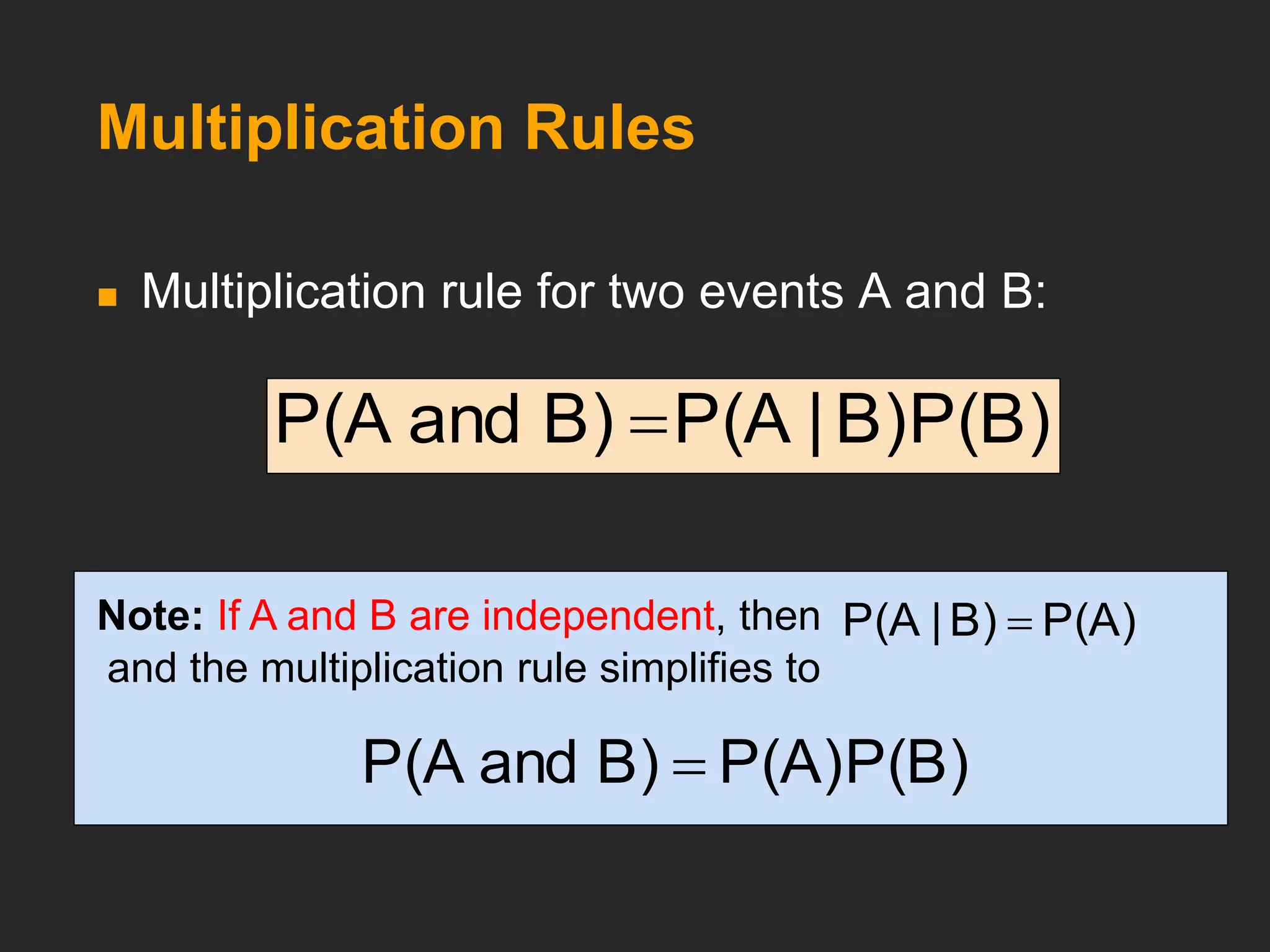 Multiplication Rules
 Multiplication rule for two events A and B:
P(B)
B)
|
P(A
B)
and
P(A 
P(A)
B)
|
P(A 
Note: If A and B are independent, then
and the multiplication rule simplifies to
P(B)
P(A)
B)
and
P(A 
 