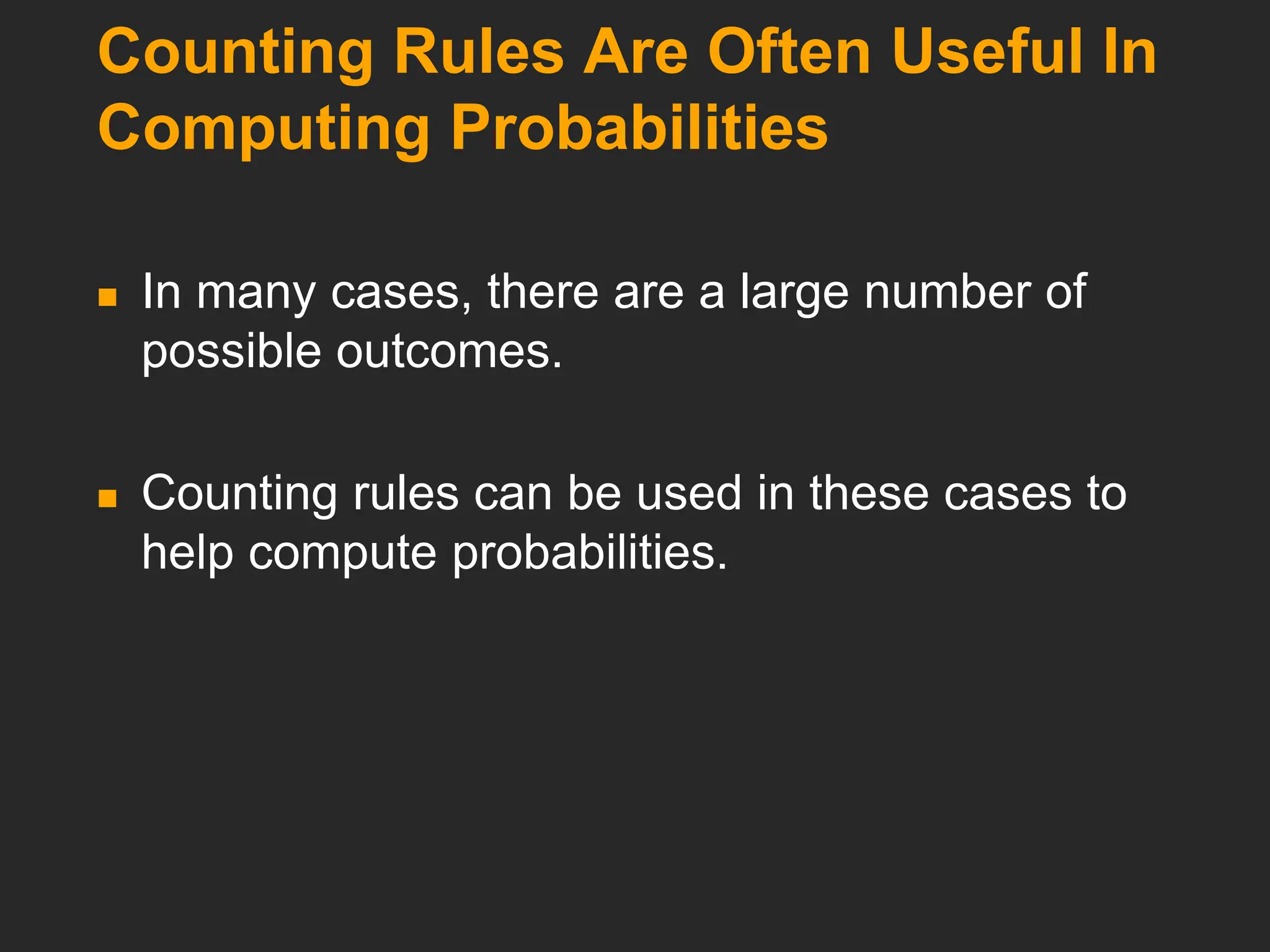 Counting Rules Are Often Useful In
Computing Probabilities
 In many cases, there are a large number of
possible outcomes.
 Counting rules can be used in these cases to
help compute probabilities.
 