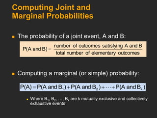 Computing Joint and
Marginal Probabilities
 The probability of a joint event, A and B:
 Computing a marginal (or simple) probability:
 Where B1, B2, …, Bk are k mutually exclusive and collectively
exhaustive events
outcomes
elementary
of
number
total
B
and
A
satisfying
outcomes
of
number
)
B
and
A
(
P 
)
B
d
an
P(A
)
B
and
P(A
)
B
and
P(A
P(A) k
2
1 


 
 