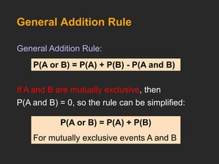 General Addition Rule
P(A or B) = P(A) + P(B) - P(A and B)
General Addition Rule:
If A and B are mutually exclusive, then
P(A and B) = 0, so the rule can be simplified:
P(A or B) = P(A) + P(B)
For mutually exclusive events A and B
 