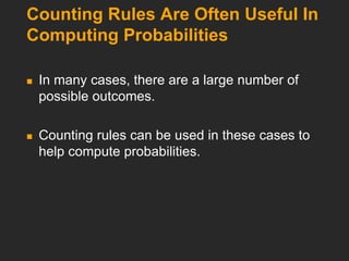 Counting Rules Are Often Useful In
Computing Probabilities
 In many cases, there are a large number of
possible outcomes.
 Counting rules can be used in these cases to
help compute probabilities.
 