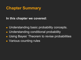 Chapter Summary
In this chapter we covered:
 Understanding basic probability concepts.
 Understanding conditional probability
 Using Bayes’ Theorem to revise probabilities
 Various counting rules
 