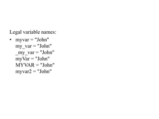 Legal variable names:
• myvar = "John"
my_var = "John"
_my_var = "John"
myVar = "John"
MYVAR = "John"
myvar2 = "John"
 
