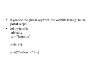 • If you use the global keyword, the variable belongs to the
global scope:
• def myfunc():
global x
x = "fantastic"
myfunc()
print("Python is " + x)
 