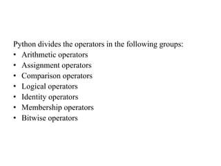 Python divides the operators in the following groups:
• Arithmetic operators
• Assignment operators
• Comparison operators
• Logical operators
• Identity operators
• Membership operators
• Bitwise operators
 