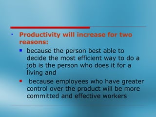  Productivity will increase for two
  reasons:
   because the person best able to
    decide the most efficient way to do a
    job is the person who does it for a
    living and
   because employees who have greater
    control over the product will be more
    committed and effective workers
 