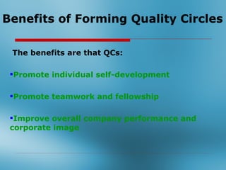 Benefits of Forming Quality Circles

 The benefits are that QCs:

 Promote individual self-development

 Promote teamwork and fellowship

 Improve overall company performance and
 corporate image
 