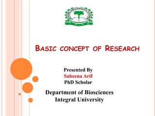 BASIC CONCEPT OF RESEARCH
Department of Biosciences
Integral University
Presented By
Sabeena Arif
PhD Scholar
 