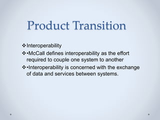 Product Transition
Interoperability
•McCall defines interoperability as the effort
required to couple one system to another
•Interoperability is concerned with the exchange
of data and services between systems.
 