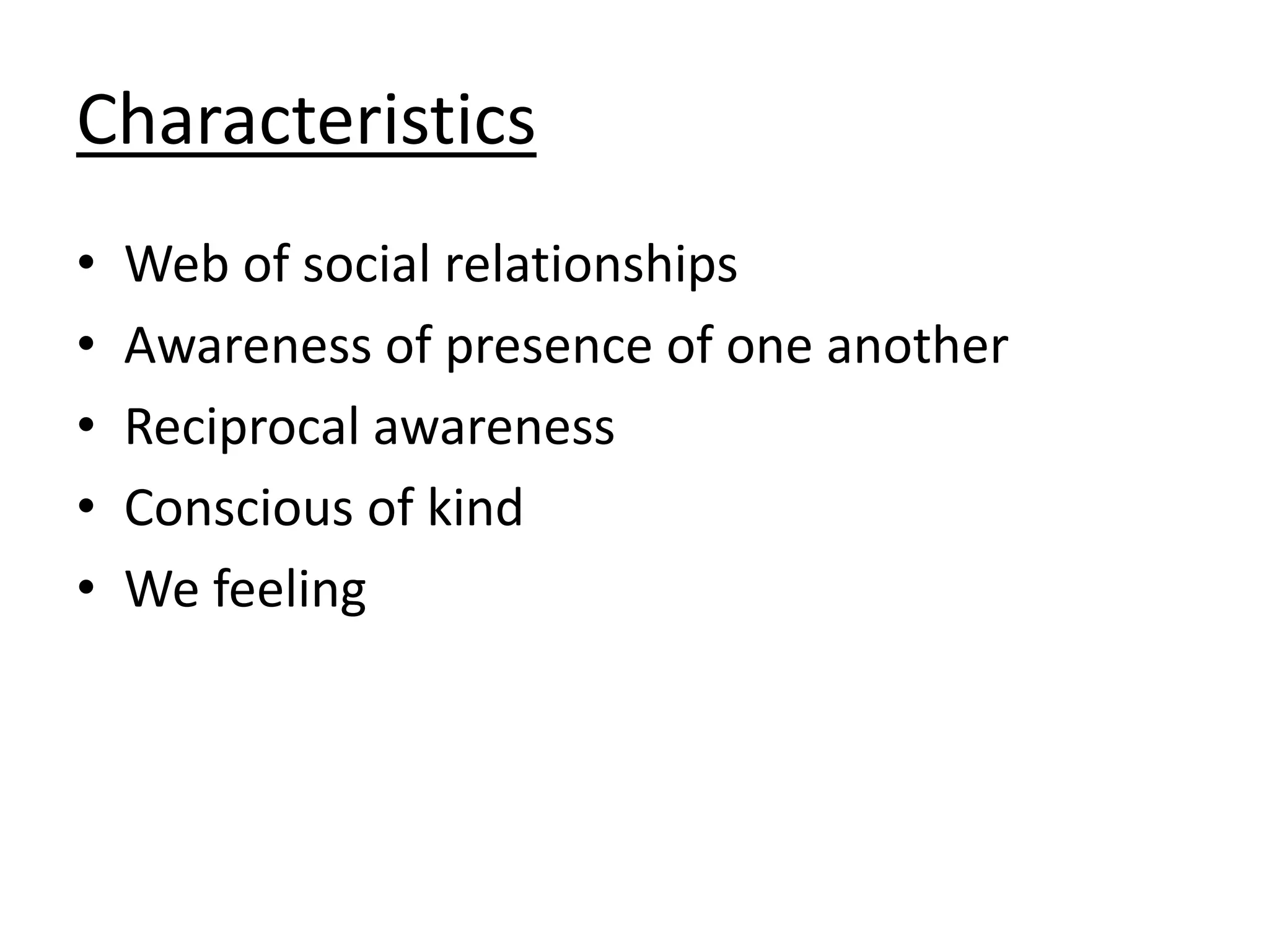 Characteristics
• Web of social relationships
• Awareness of presence of one another
• Reciprocal awareness
• Conscious of kind
• We feeling
 