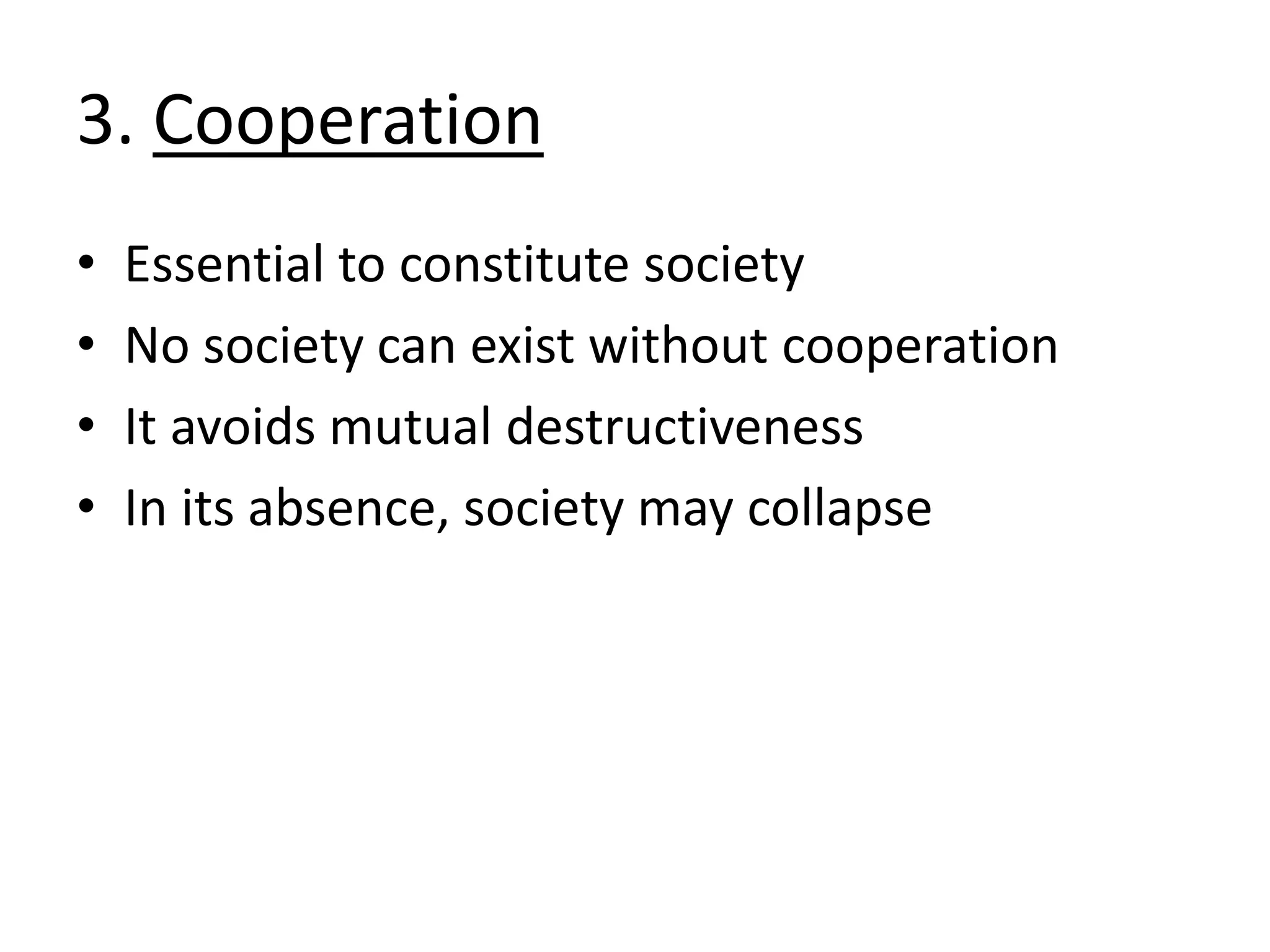 3. Cooperation
• Essential to constitute society
• No society can exist without cooperation
• It avoids mutual destructiveness
• In its absence, society may collapse
 