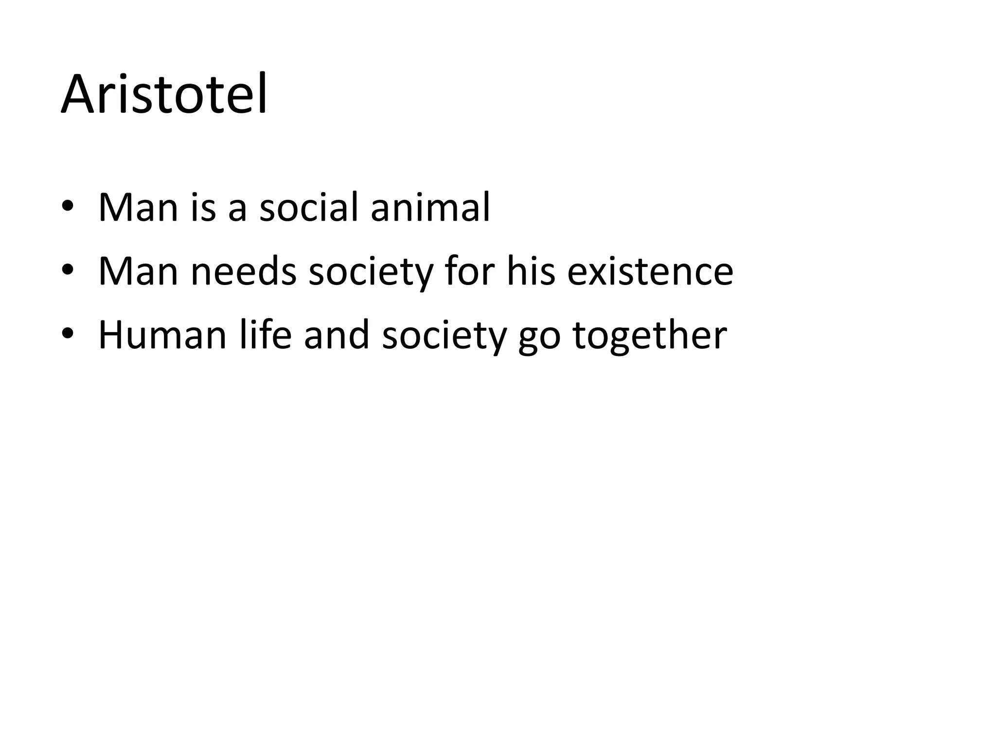 Aristotel
• Man is a social animal
• Man needs society for his existence
• Human life and society go together
 