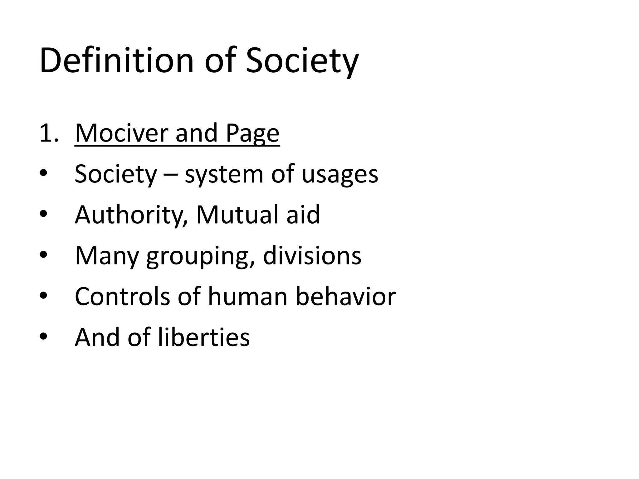 Definition of Society
1. Mociver and Page
• Society – system of usages
• Authority, Mutual aid
• Many grouping, divisions
• Controls of human behavior
• And of liberties
 