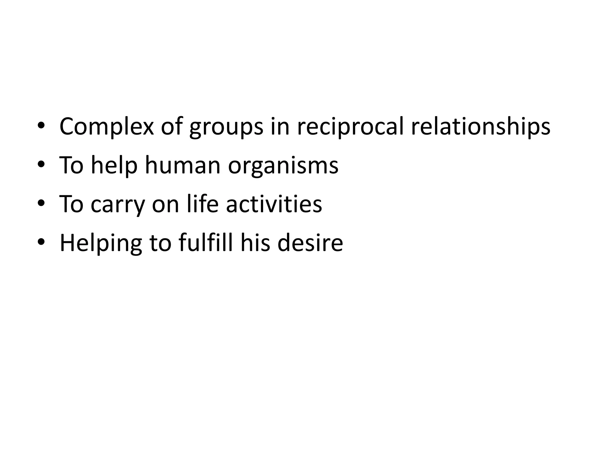 • Complex of groups in reciprocal relationships
• To help human organisms
• To carry on life activities
• Helping to fulfill his desire
 