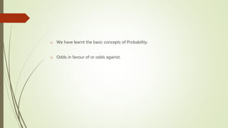 o We have learnt the basic concepts of Probability.
o Odds in favour of or odds against.
 