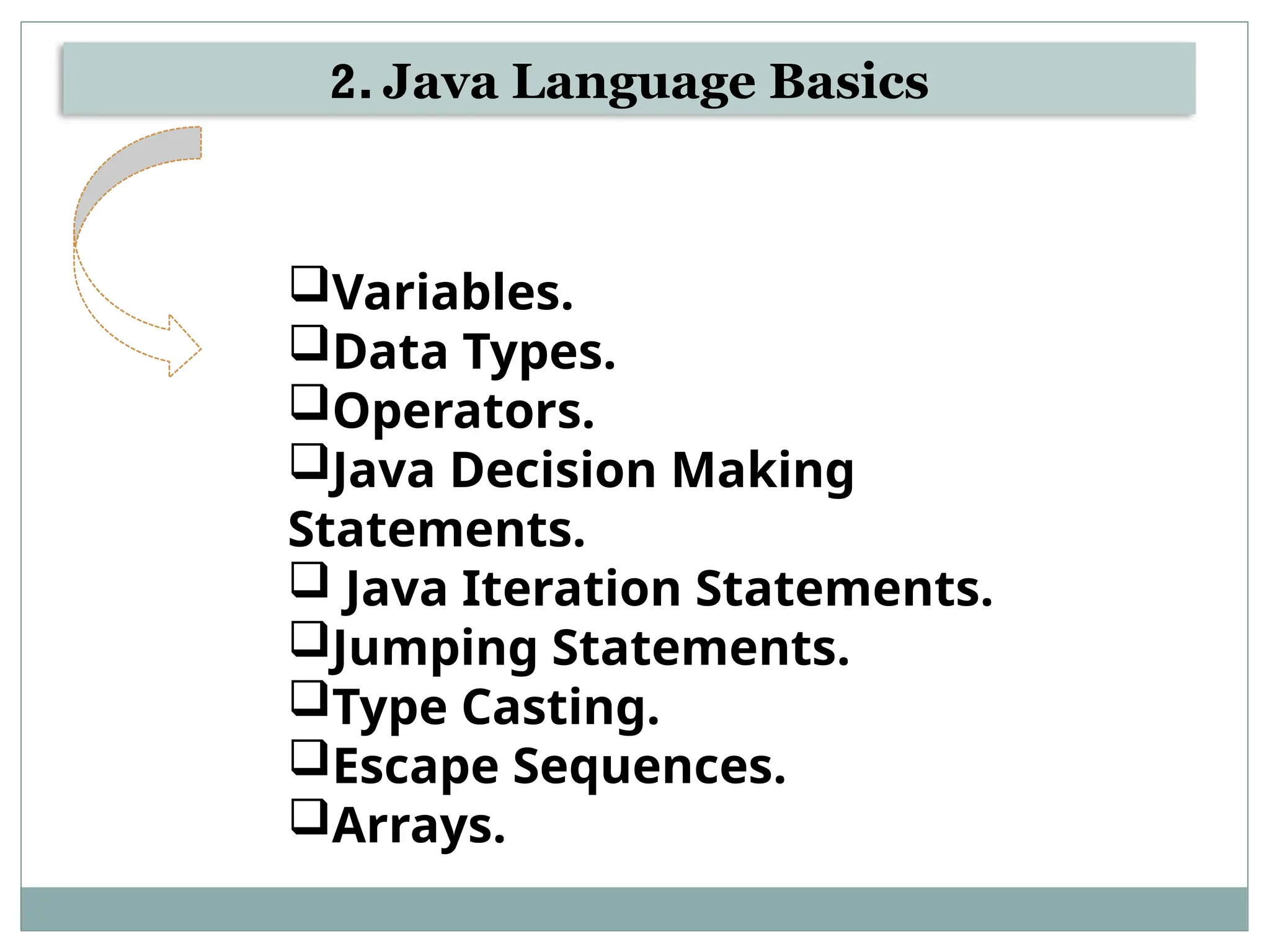 2. Java Language Basics
Variables.
Data Types.
Operators.
Java Decision Making
Statements.
 Java Iteration Statements.
Jumping Statements.
Type Casting.
Escape Sequences.
Arrays.
 