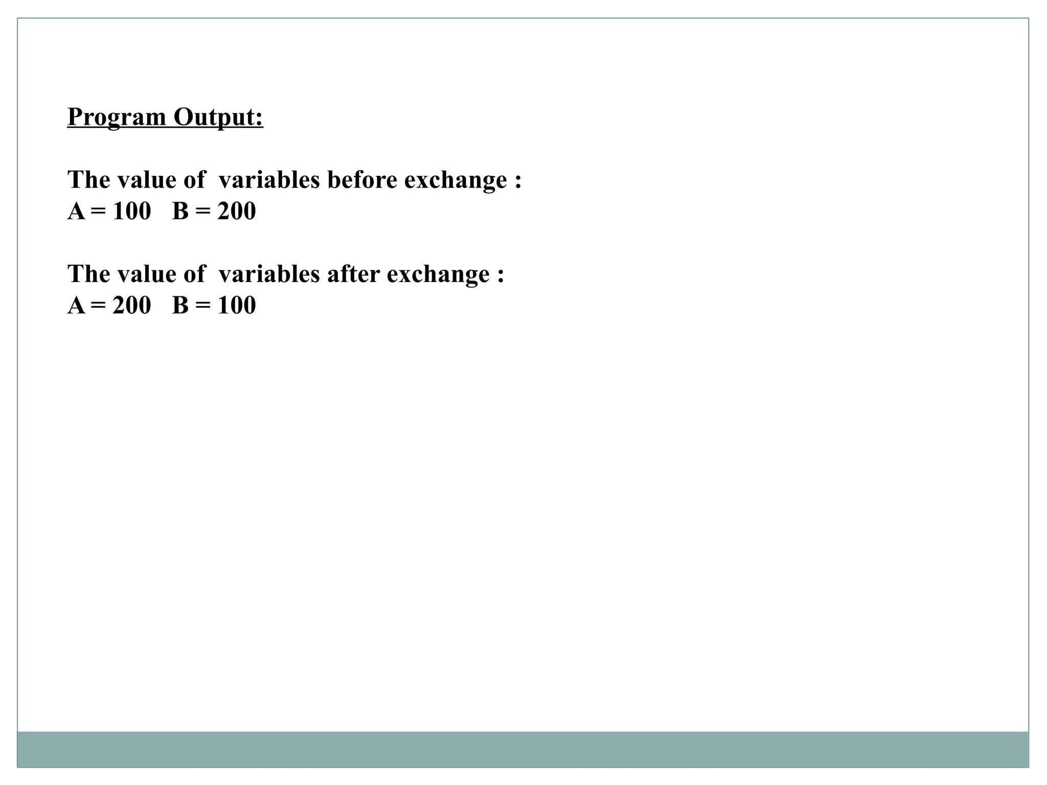 Program Output:
The value of variables before exchange :
A = 100 B = 200
The value of variables after exchange :
A = 200 B = 100
 