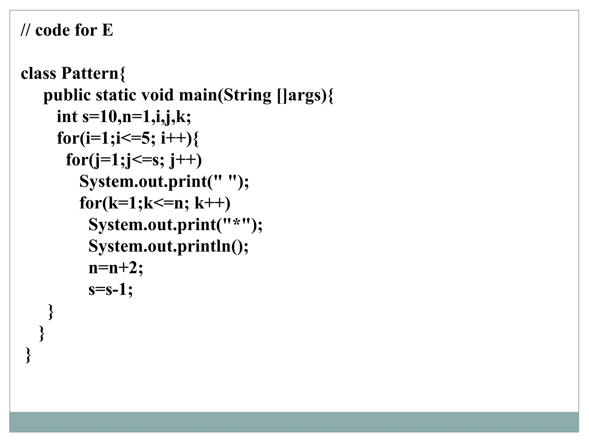 // code for E
class Pattern{
public static void main(String []args){
int s=10,n=1,i,j,k;
for(i=1;i<=5; i++){
for(j=1;j<=s; j++)
System.out.print(" ");
for(k=1;k<=n; k++)
System.out.print("*");
System.out.println();
n=n+2;
s=s-1;
}
}
}
 