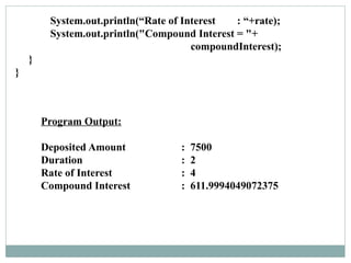 Program Output:
Deposited Amount : 7500
Duration : 2
Rate of Interest : 4
Compound Interest : 611.9994049072375
System.out.println(“Rate of Interest : “+rate);
System.out.println("Compound Interest = "+
compoundInterest);
}
}
 